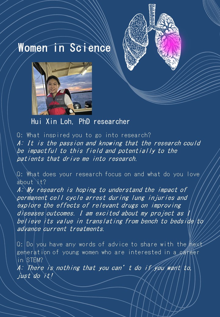 Glasto slides_final Hui Xin Loh, PhD researcher<br />
Q: What inspired you to go into research?<br />
A: It is the passion and knowing that the research could be impactful to this field and potentially to the patients that drive me into research. </p>
<p>Q: What does your research focus on and what do you love about it?<br />
A: My research is hoping to understand the impact of permanent cell cycle arrest during lung injuries and explore the effects of relevant drugs on improving diseases outcomes. I am excited about my project as I believe its value in translating from bench to bedside to advance current treatments.</p>
<p>Q: Do you have any words of advice to share with the next generation of young women who are interested in a career in STEM?<br />
A: There is nothing that you can’t do if you want to, just do it!<br />